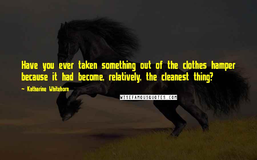 Katharine Whitehorn Quotes: Have you ever taken something out of the clothes hamper because it had become, relatively, the cleanest thing?