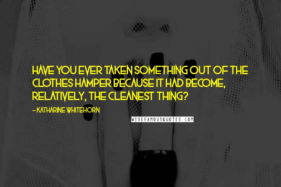 Katharine Whitehorn Quotes: Have you ever taken something out of the clothes hamper because it had become, relatively, the cleanest thing?