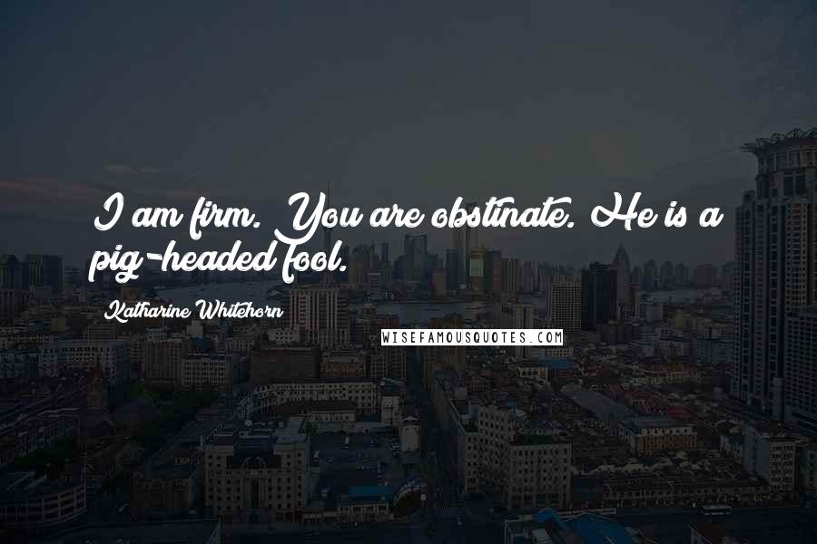 Katharine Whitehorn Quotes: I am firm. You are obstinate. He is a pig-headed fool.