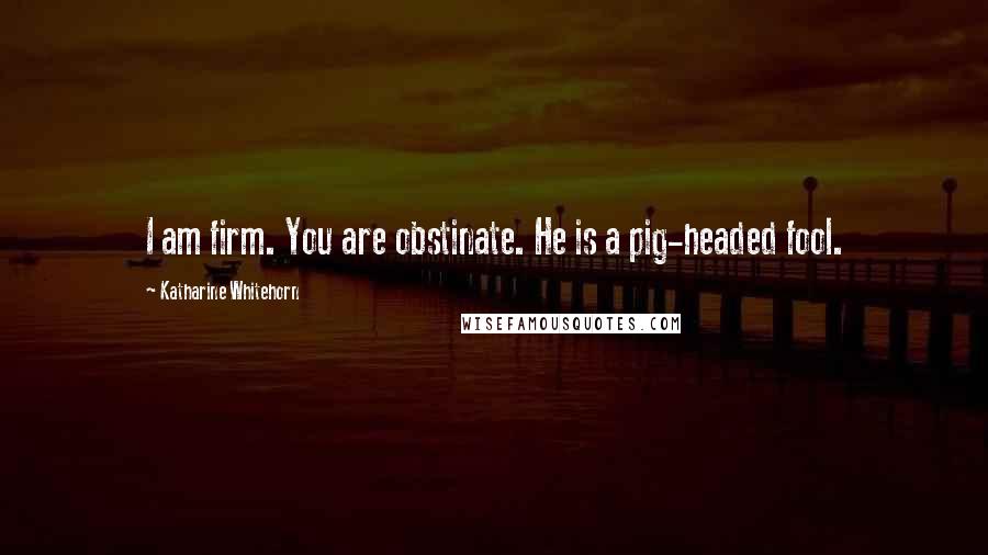Katharine Whitehorn Quotes: I am firm. You are obstinate. He is a pig-headed fool.