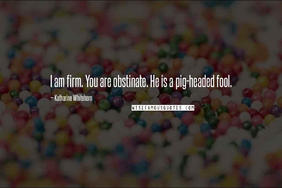 Katharine Whitehorn Quotes: I am firm. You are obstinate. He is a pig-headed fool.