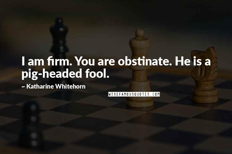 Katharine Whitehorn Quotes: I am firm. You are obstinate. He is a pig-headed fool.