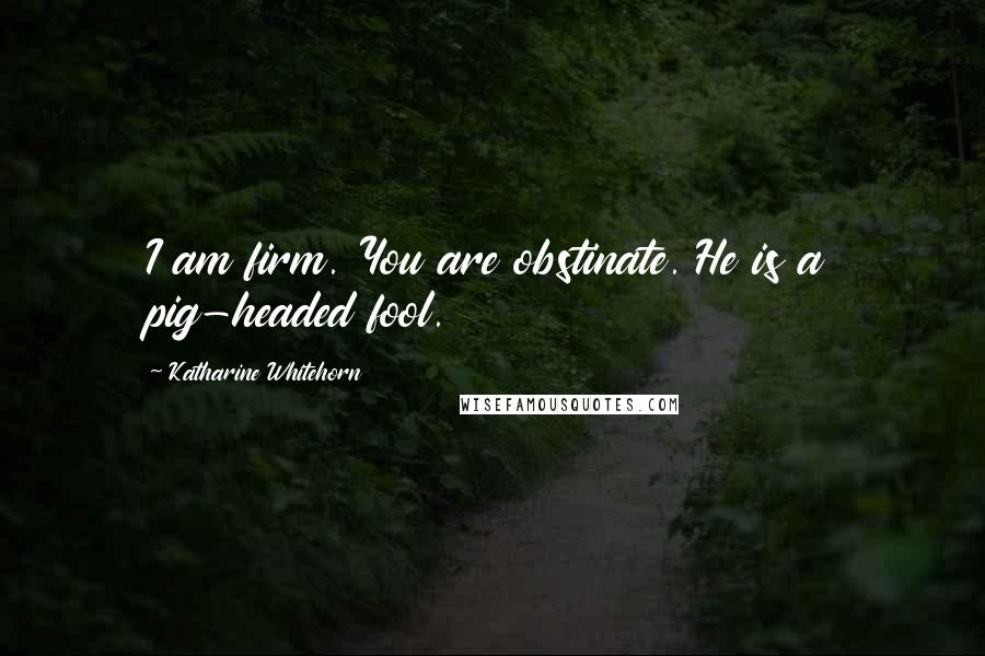 Katharine Whitehorn Quotes: I am firm. You are obstinate. He is a pig-headed fool.