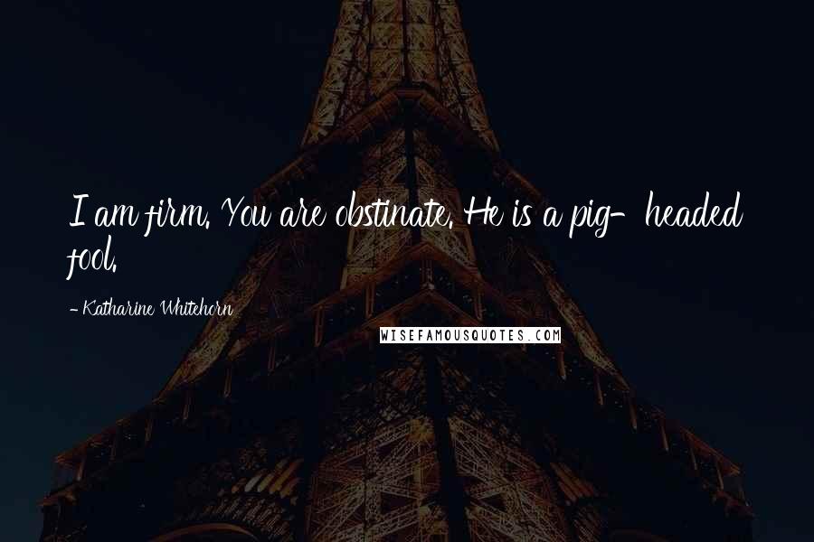 Katharine Whitehorn Quotes: I am firm. You are obstinate. He is a pig-headed fool.