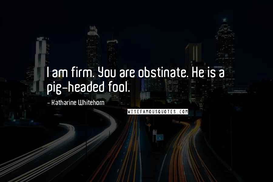 Katharine Whitehorn Quotes: I am firm. You are obstinate. He is a pig-headed fool.