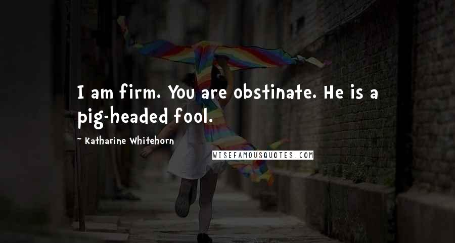 Katharine Whitehorn Quotes: I am firm. You are obstinate. He is a pig-headed fool.