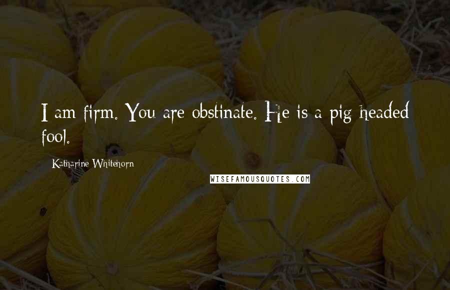 Katharine Whitehorn Quotes: I am firm. You are obstinate. He is a pig-headed fool.