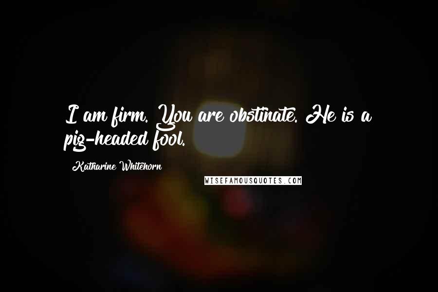 Katharine Whitehorn Quotes: I am firm. You are obstinate. He is a pig-headed fool.
