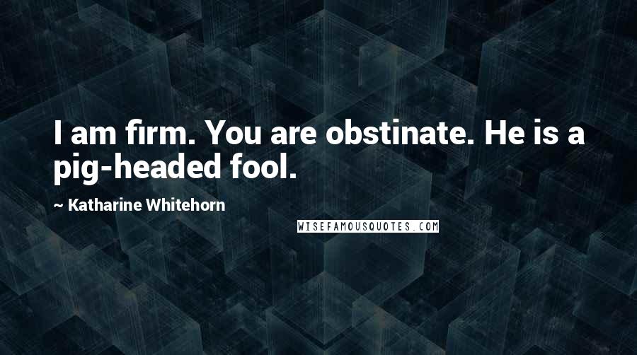 Katharine Whitehorn Quotes: I am firm. You are obstinate. He is a pig-headed fool.