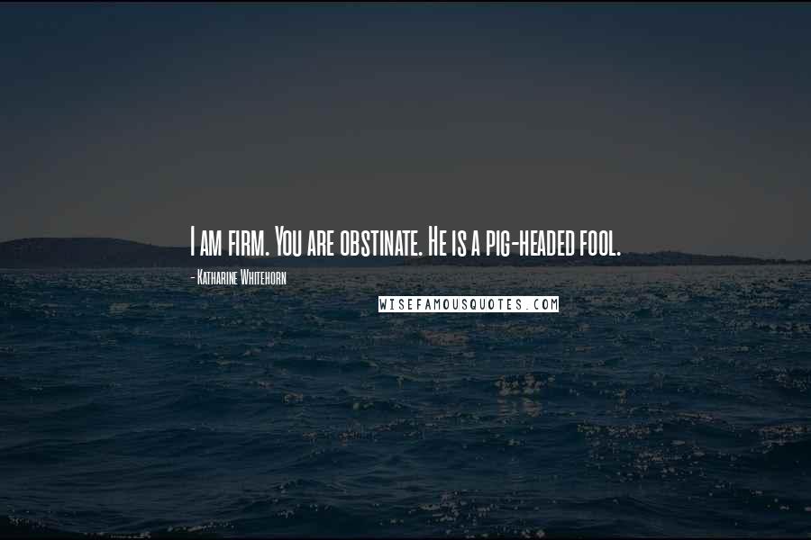 Katharine Whitehorn Quotes: I am firm. You are obstinate. He is a pig-headed fool.