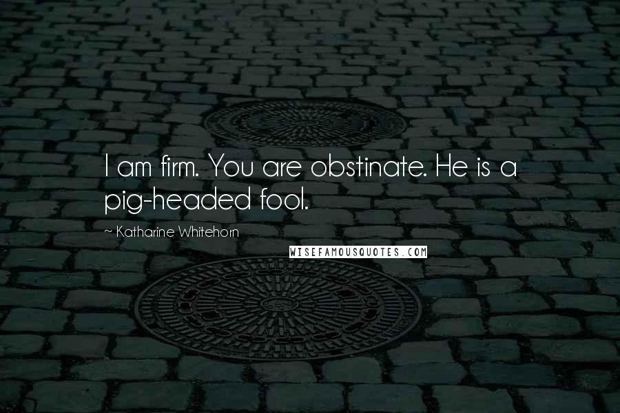 Katharine Whitehorn Quotes: I am firm. You are obstinate. He is a pig-headed fool.