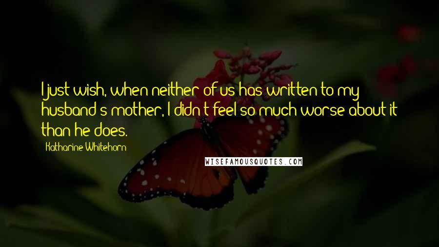 Katharine Whitehorn Quotes: I just wish, when neither of us has written to my husband's mother, I didn't feel so much worse about it than he does.