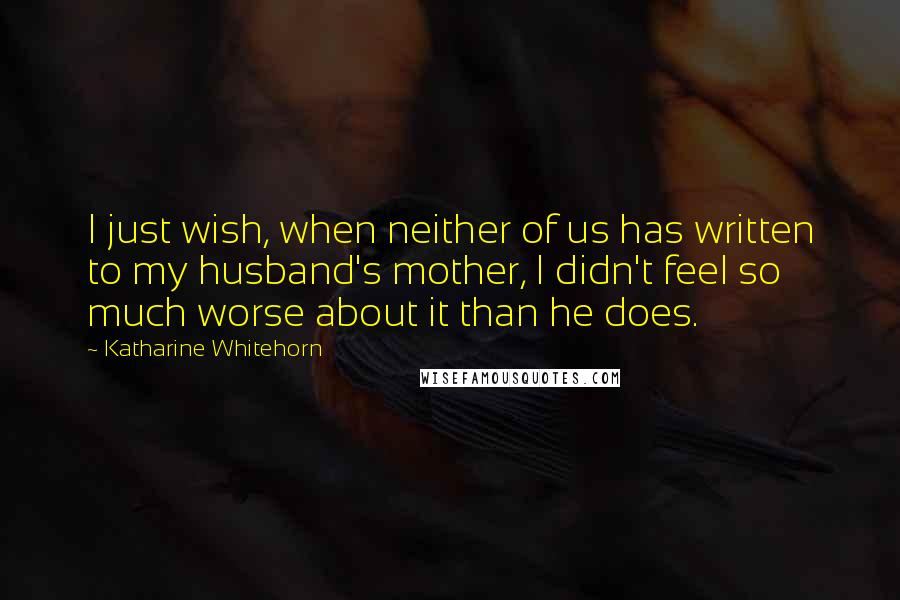 Katharine Whitehorn Quotes: I just wish, when neither of us has written to my husband's mother, I didn't feel so much worse about it than he does.