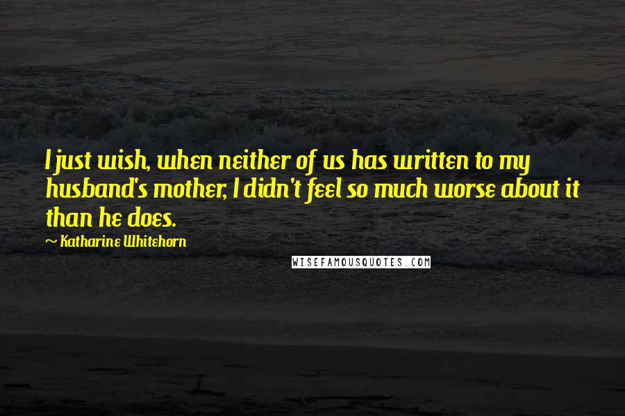 Katharine Whitehorn Quotes: I just wish, when neither of us has written to my husband's mother, I didn't feel so much worse about it than he does.