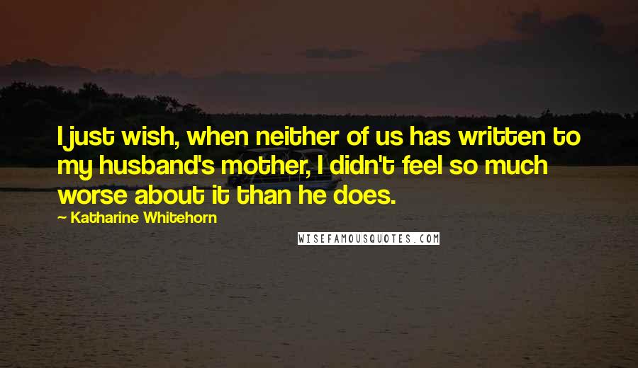 Katharine Whitehorn Quotes: I just wish, when neither of us has written to my husband's mother, I didn't feel so much worse about it than he does.