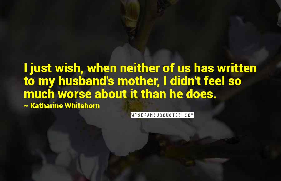Katharine Whitehorn Quotes: I just wish, when neither of us has written to my husband's mother, I didn't feel so much worse about it than he does.
