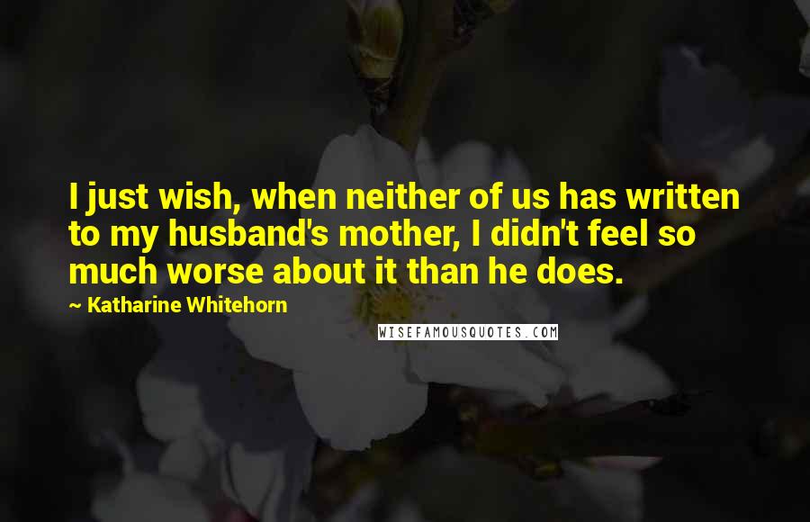 Katharine Whitehorn Quotes: I just wish, when neither of us has written to my husband's mother, I didn't feel so much worse about it than he does.