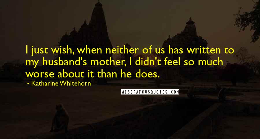 Katharine Whitehorn Quotes: I just wish, when neither of us has written to my husband's mother, I didn't feel so much worse about it than he does.