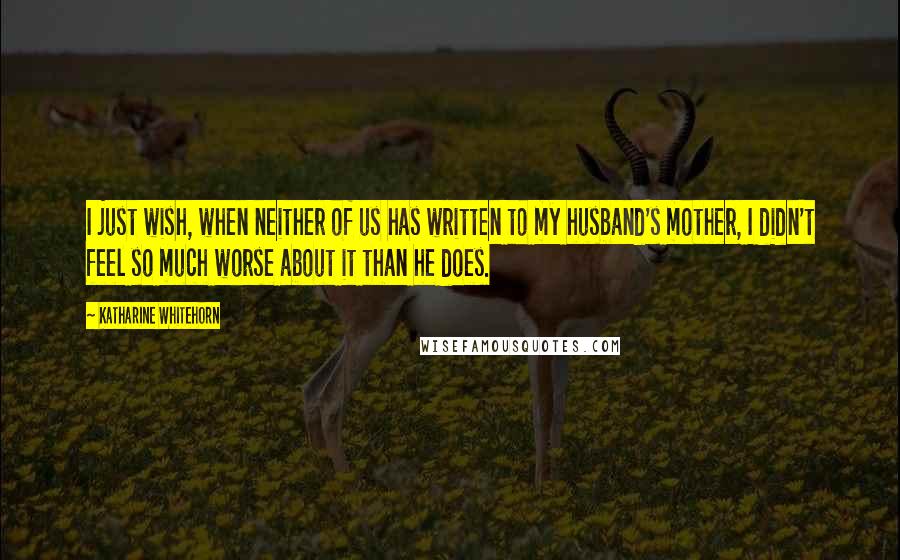 Katharine Whitehorn Quotes: I just wish, when neither of us has written to my husband's mother, I didn't feel so much worse about it than he does.