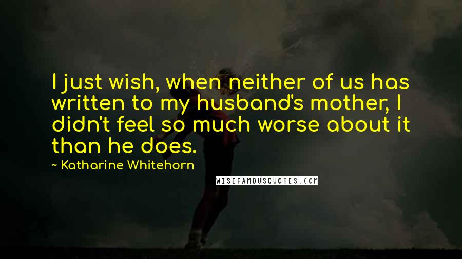 Katharine Whitehorn Quotes: I just wish, when neither of us has written to my husband's mother, I didn't feel so much worse about it than he does.