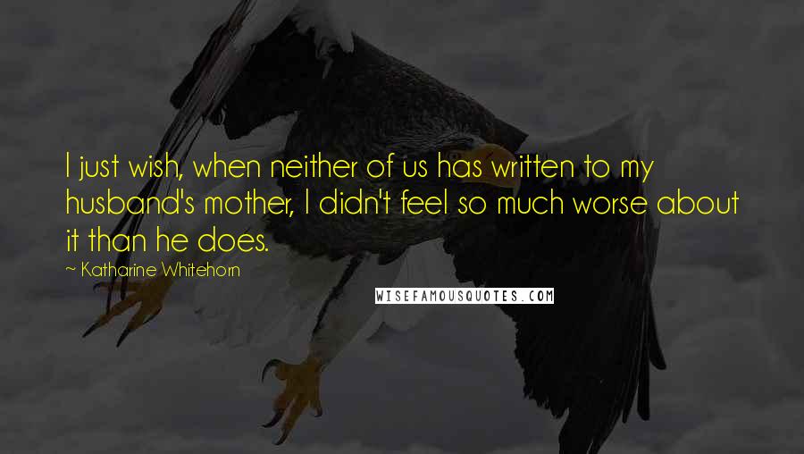 Katharine Whitehorn Quotes: I just wish, when neither of us has written to my husband's mother, I didn't feel so much worse about it than he does.