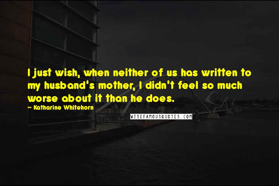 Katharine Whitehorn Quotes: I just wish, when neither of us has written to my husband's mother, I didn't feel so much worse about it than he does.