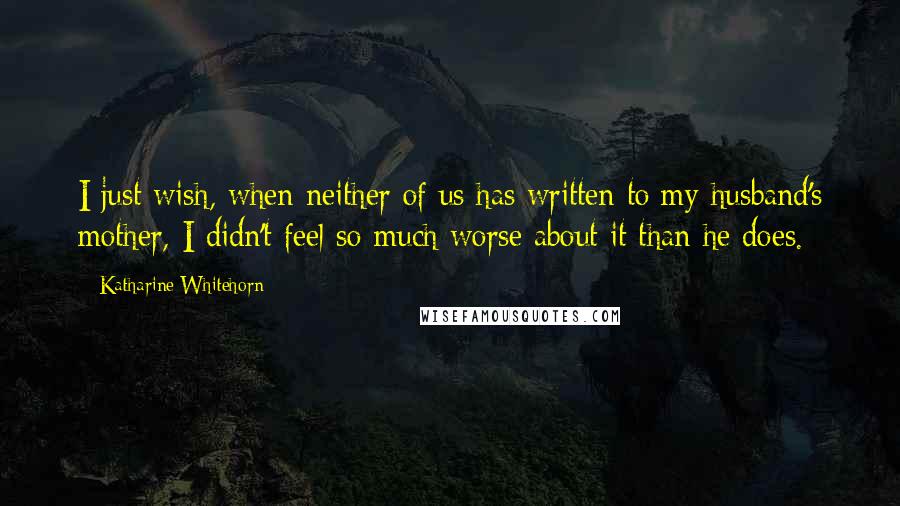 Katharine Whitehorn Quotes: I just wish, when neither of us has written to my husband's mother, I didn't feel so much worse about it than he does.