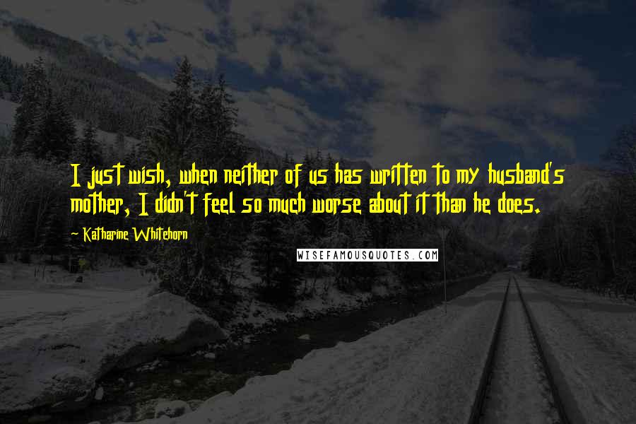 Katharine Whitehorn Quotes: I just wish, when neither of us has written to my husband's mother, I didn't feel so much worse about it than he does.