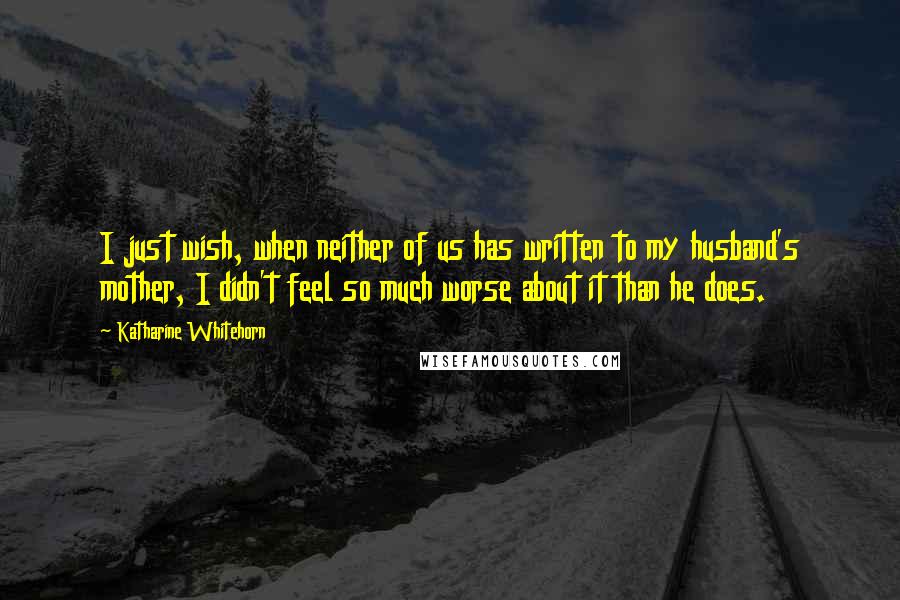 Katharine Whitehorn Quotes: I just wish, when neither of us has written to my husband's mother, I didn't feel so much worse about it than he does.