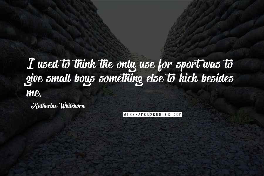 Katharine Whitehorn Quotes: I used to think the only use for sport was to give small boys something else to kick besides me.