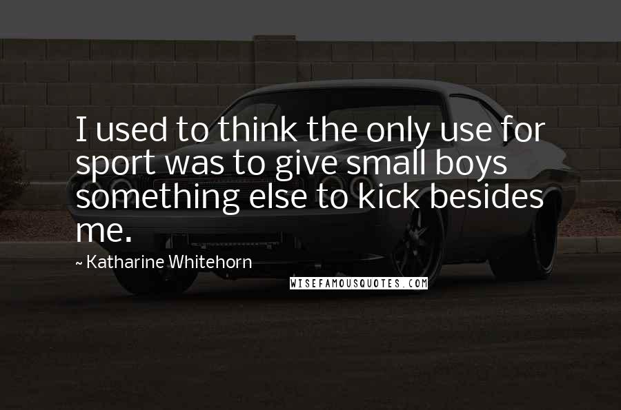 Katharine Whitehorn Quotes: I used to think the only use for sport was to give small boys something else to kick besides me.