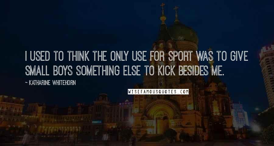 Katharine Whitehorn Quotes: I used to think the only use for sport was to give small boys something else to kick besides me.