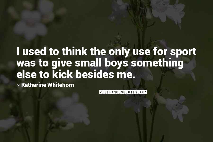 Katharine Whitehorn Quotes: I used to think the only use for sport was to give small boys something else to kick besides me.