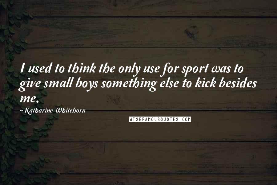 Katharine Whitehorn Quotes: I used to think the only use for sport was to give small boys something else to kick besides me.