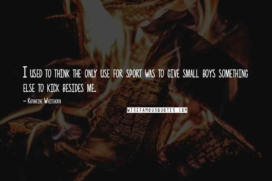 Katharine Whitehorn Quotes: I used to think the only use for sport was to give small boys something else to kick besides me.