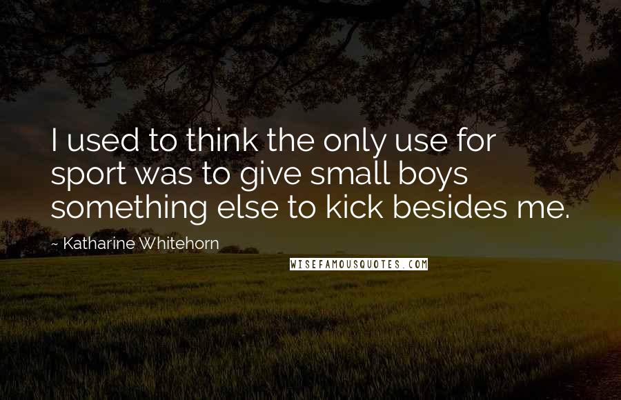 Katharine Whitehorn Quotes: I used to think the only use for sport was to give small boys something else to kick besides me.