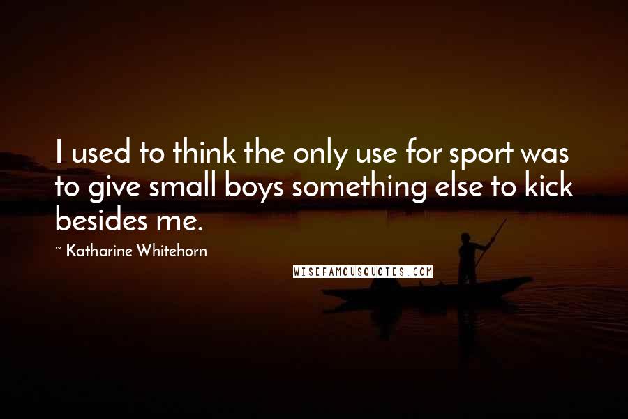 Katharine Whitehorn Quotes: I used to think the only use for sport was to give small boys something else to kick besides me.