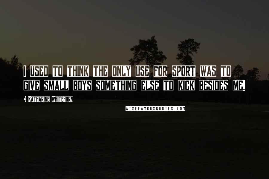 Katharine Whitehorn Quotes: I used to think the only use for sport was to give small boys something else to kick besides me.