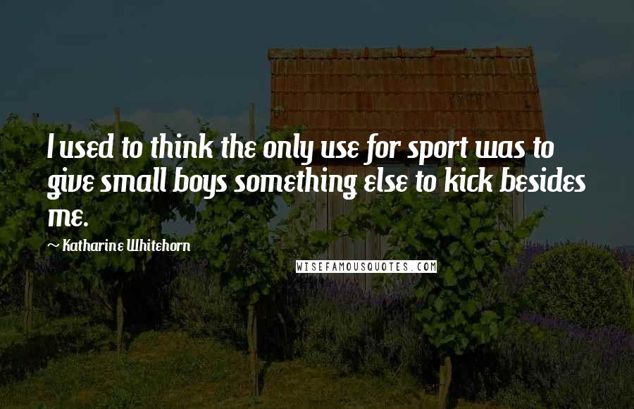 Katharine Whitehorn Quotes: I used to think the only use for sport was to give small boys something else to kick besides me.