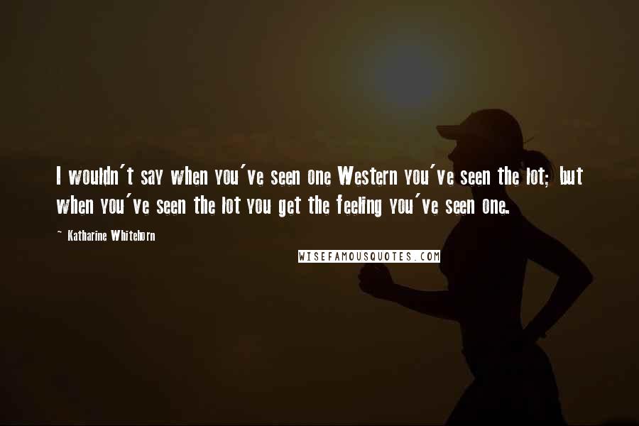 Katharine Whitehorn Quotes: I wouldn't say when you've seen one Western you've seen the lot; but when you've seen the lot you get the feeling you've seen one.