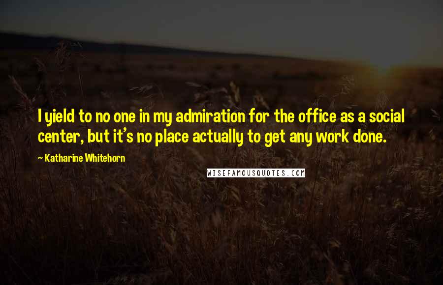 Katharine Whitehorn Quotes: I yield to no one in my admiration for the office as a social center, but it's no place actually to get any work done.