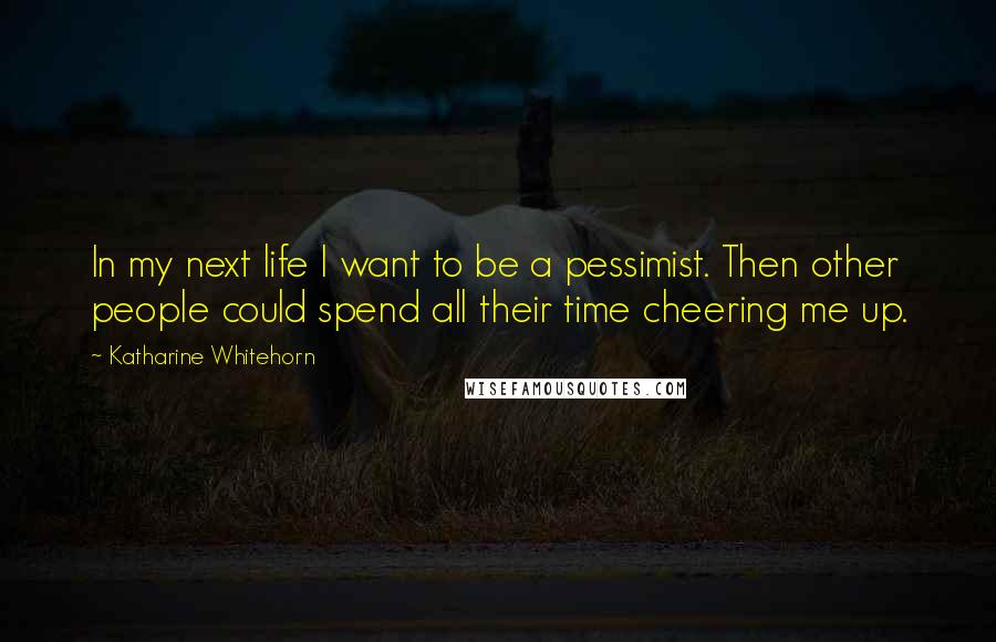 Katharine Whitehorn Quotes: In my next life I want to be a pessimist. Then other people could spend all their time cheering me up.