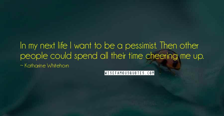 Katharine Whitehorn Quotes: In my next life I want to be a pessimist. Then other people could spend all their time cheering me up.