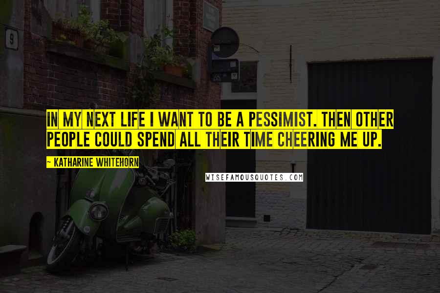 Katharine Whitehorn Quotes: In my next life I want to be a pessimist. Then other people could spend all their time cheering me up.