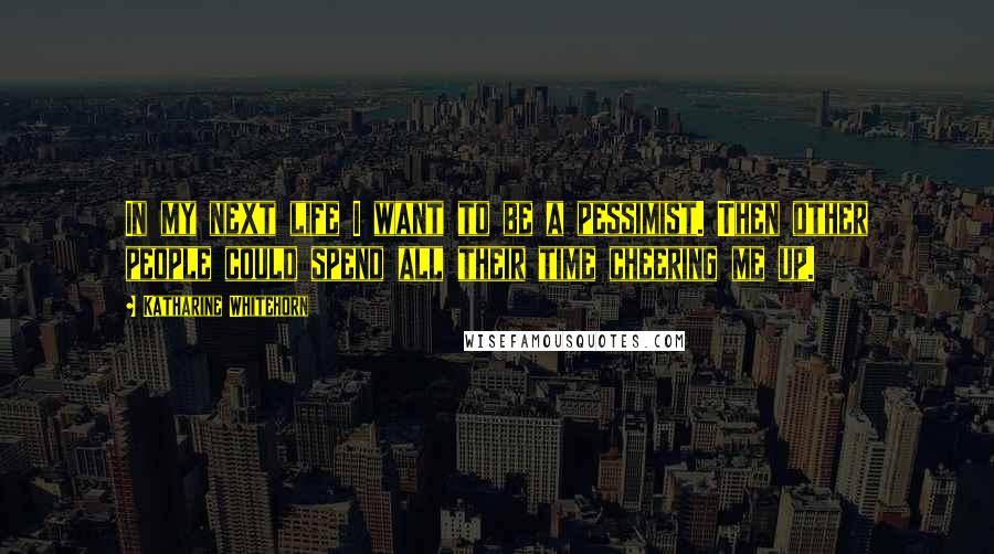 Katharine Whitehorn Quotes: In my next life I want to be a pessimist. Then other people could spend all their time cheering me up.