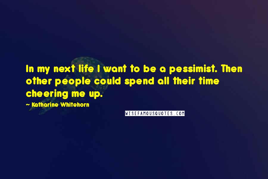Katharine Whitehorn Quotes: In my next life I want to be a pessimist. Then other people could spend all their time cheering me up.