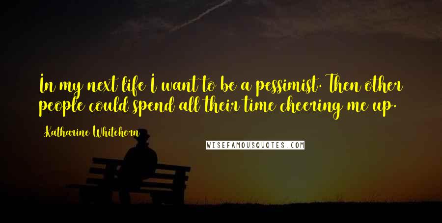 Katharine Whitehorn Quotes: In my next life I want to be a pessimist. Then other people could spend all their time cheering me up.