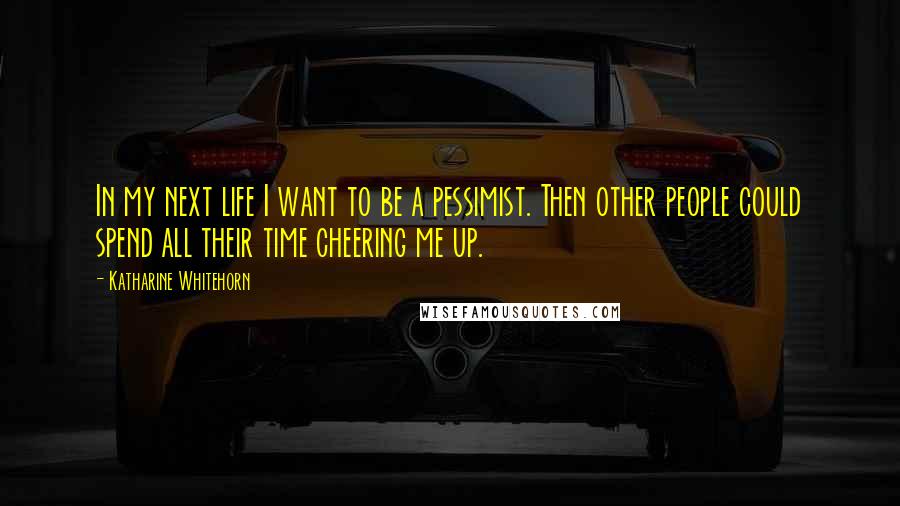 Katharine Whitehorn Quotes: In my next life I want to be a pessimist. Then other people could spend all their time cheering me up.