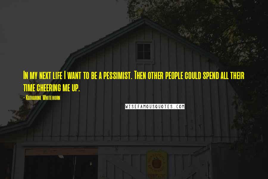 Katharine Whitehorn Quotes: In my next life I want to be a pessimist. Then other people could spend all their time cheering me up.