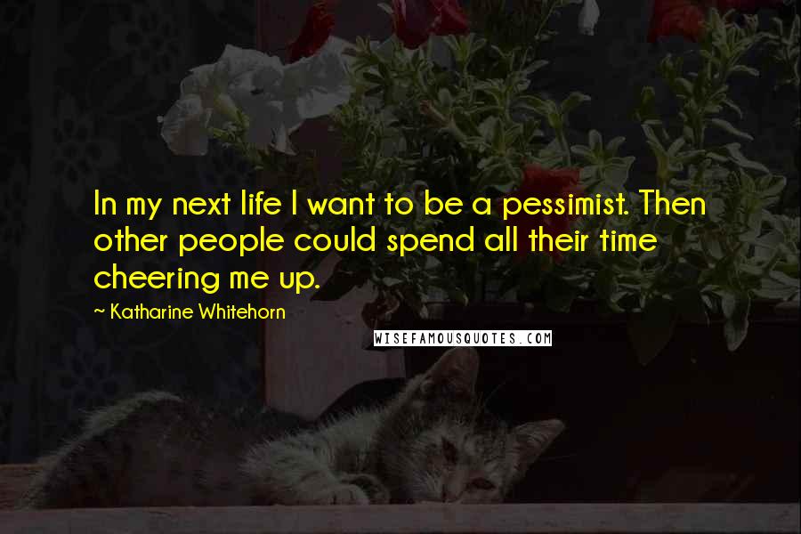 Katharine Whitehorn Quotes: In my next life I want to be a pessimist. Then other people could spend all their time cheering me up.